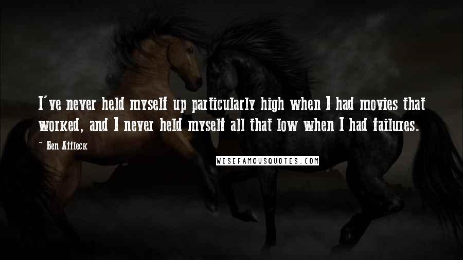 Ben Affleck Quotes: I've never held myself up particularly high when I had movies that worked, and I never held myself all that low when I had failures.