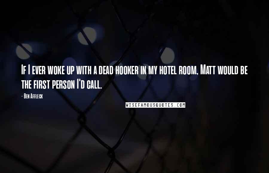 Ben Affleck Quotes: If I ever woke up with a dead hooker in my hotel room, Matt would be the first person I'd call.