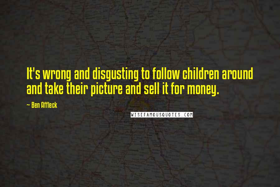 Ben Affleck Quotes: It's wrong and disgusting to follow children around and take their picture and sell it for money.