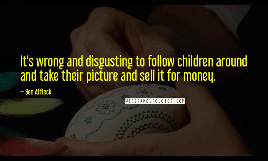 Ben Affleck Quotes: It's wrong and disgusting to follow children around and take their picture and sell it for money.