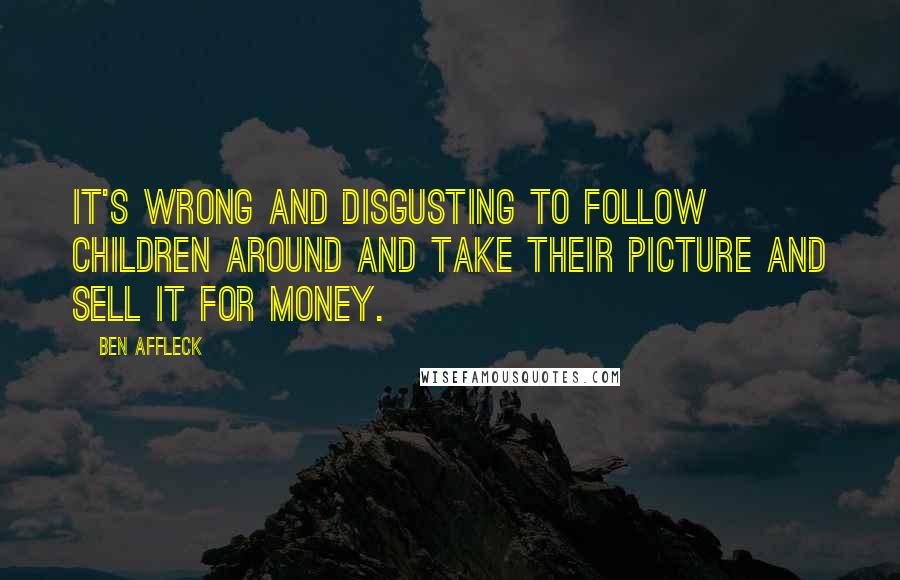 Ben Affleck Quotes: It's wrong and disgusting to follow children around and take their picture and sell it for money.