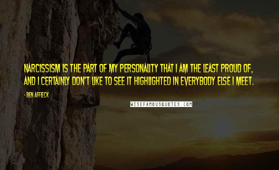 Ben Affleck Quotes: Narcissism is the part of my personality that I am the least proud of, and I certainly don't like to see it highlighted in everybody else I meet.
