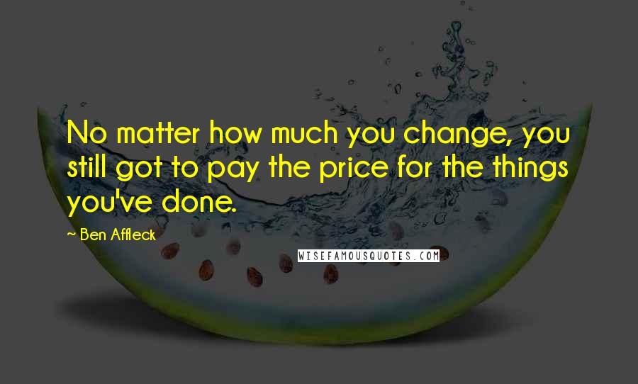 Ben Affleck Quotes: No matter how much you change, you still got to pay the price for the things you've done.