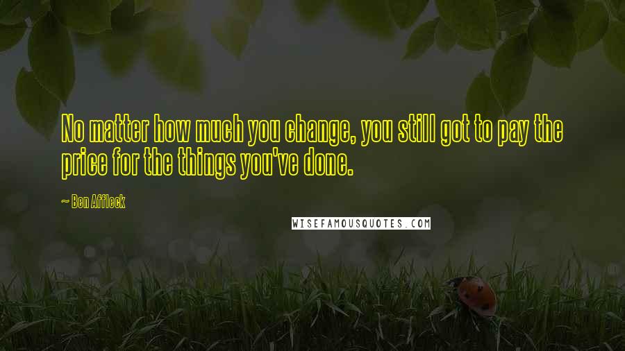 Ben Affleck Quotes: No matter how much you change, you still got to pay the price for the things you've done.