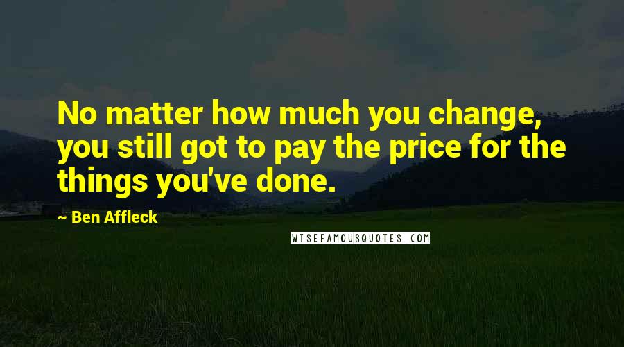 Ben Affleck Quotes: No matter how much you change, you still got to pay the price for the things you've done.