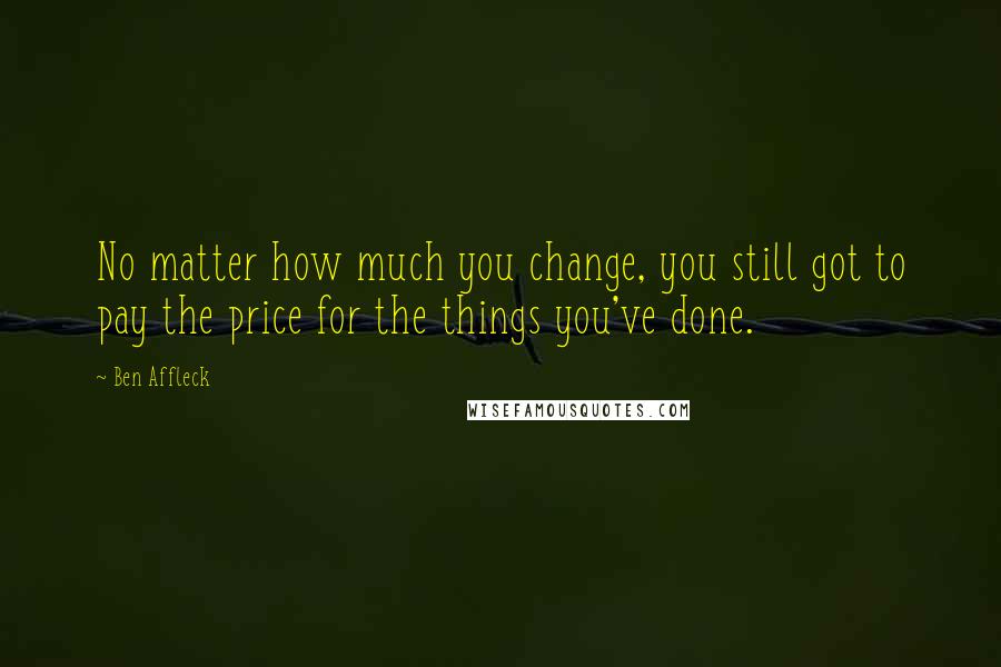 Ben Affleck Quotes: No matter how much you change, you still got to pay the price for the things you've done.