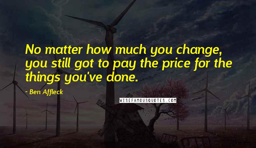 Ben Affleck Quotes: No matter how much you change, you still got to pay the price for the things you've done.