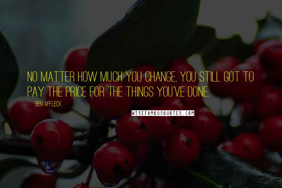 Ben Affleck Quotes: No matter how much you change, you still got to pay the price for the things you've done.