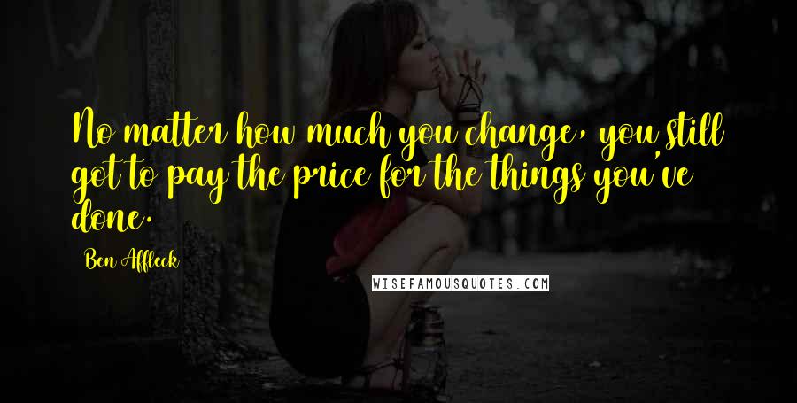 Ben Affleck Quotes: No matter how much you change, you still got to pay the price for the things you've done.