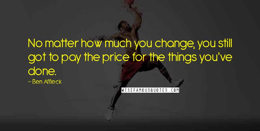 Ben Affleck Quotes: No matter how much you change, you still got to pay the price for the things you've done.