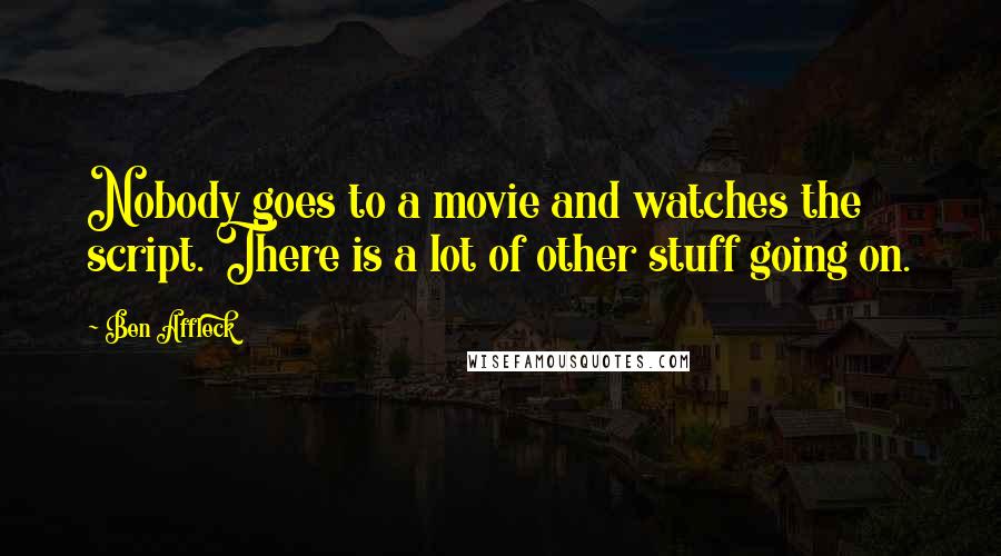 Ben Affleck Quotes: Nobody goes to a movie and watches the script. There is a lot of other stuff going on.