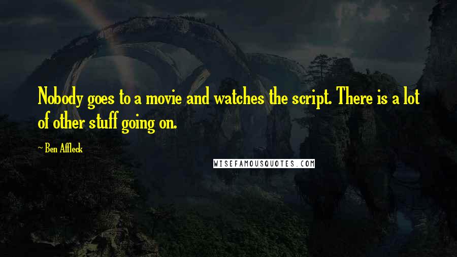 Ben Affleck Quotes: Nobody goes to a movie and watches the script. There is a lot of other stuff going on.