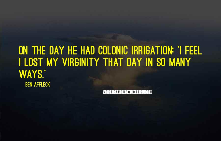 Ben Affleck Quotes: On the day he had colonic irrigation: 'I feel I lost my virginity that day in so many ways.'