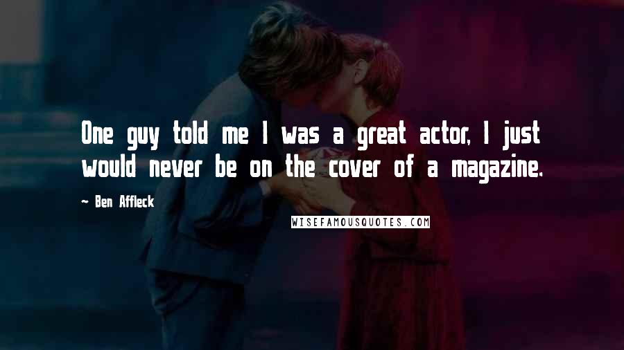 Ben Affleck Quotes: One guy told me I was a great actor, I just would never be on the cover of a magazine.