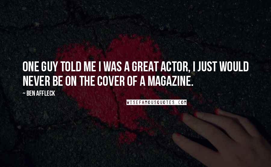 Ben Affleck Quotes: One guy told me I was a great actor, I just would never be on the cover of a magazine.