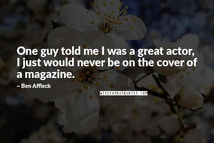 Ben Affleck Quotes: One guy told me I was a great actor, I just would never be on the cover of a magazine.