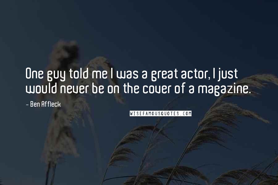 Ben Affleck Quotes: One guy told me I was a great actor, I just would never be on the cover of a magazine.