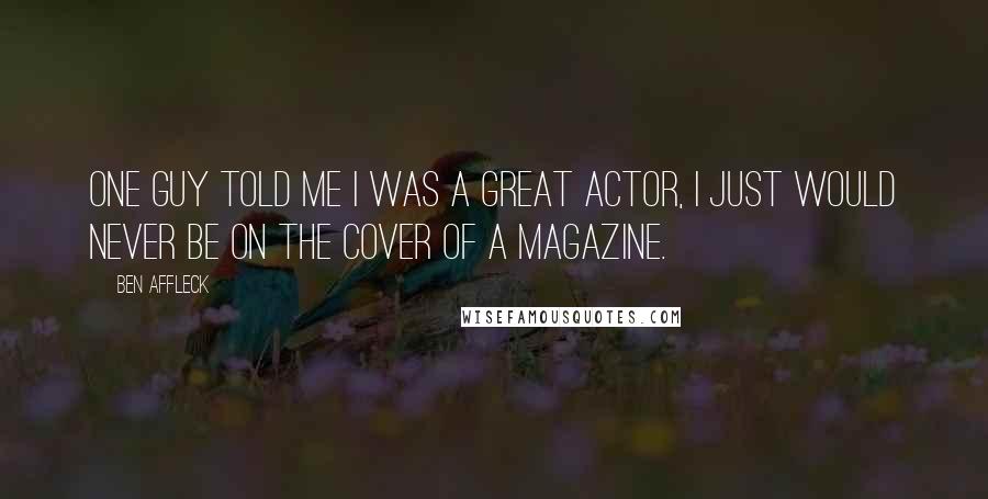 Ben Affleck Quotes: One guy told me I was a great actor, I just would never be on the cover of a magazine.