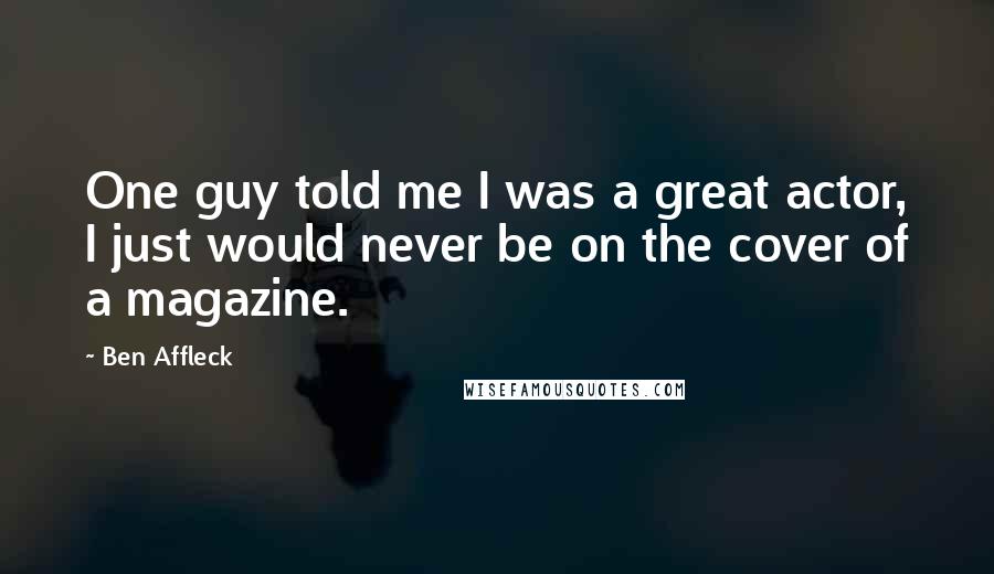 Ben Affleck Quotes: One guy told me I was a great actor, I just would never be on the cover of a magazine.
