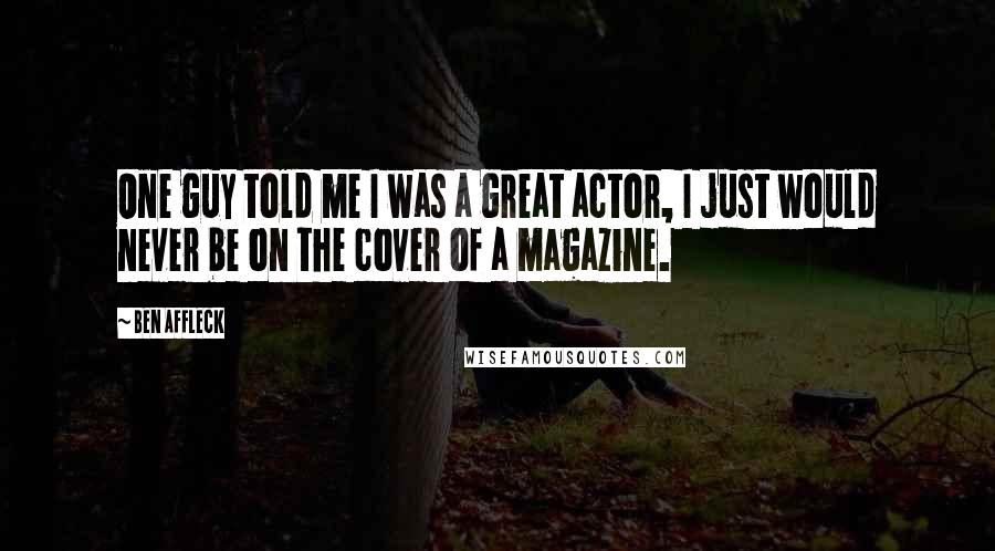 Ben Affleck Quotes: One guy told me I was a great actor, I just would never be on the cover of a magazine.