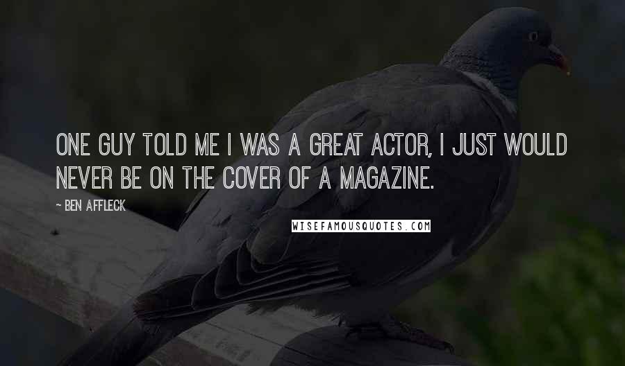 Ben Affleck Quotes: One guy told me I was a great actor, I just would never be on the cover of a magazine.