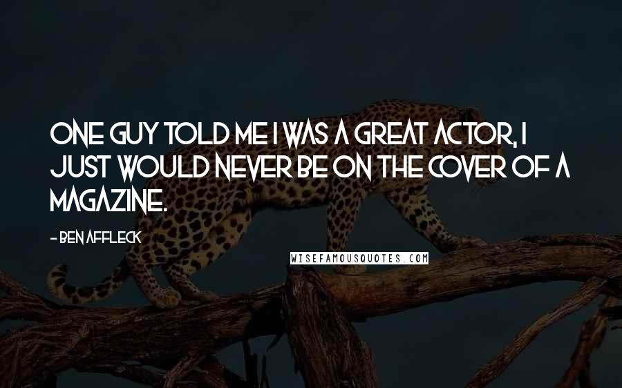 Ben Affleck Quotes: One guy told me I was a great actor, I just would never be on the cover of a magazine.