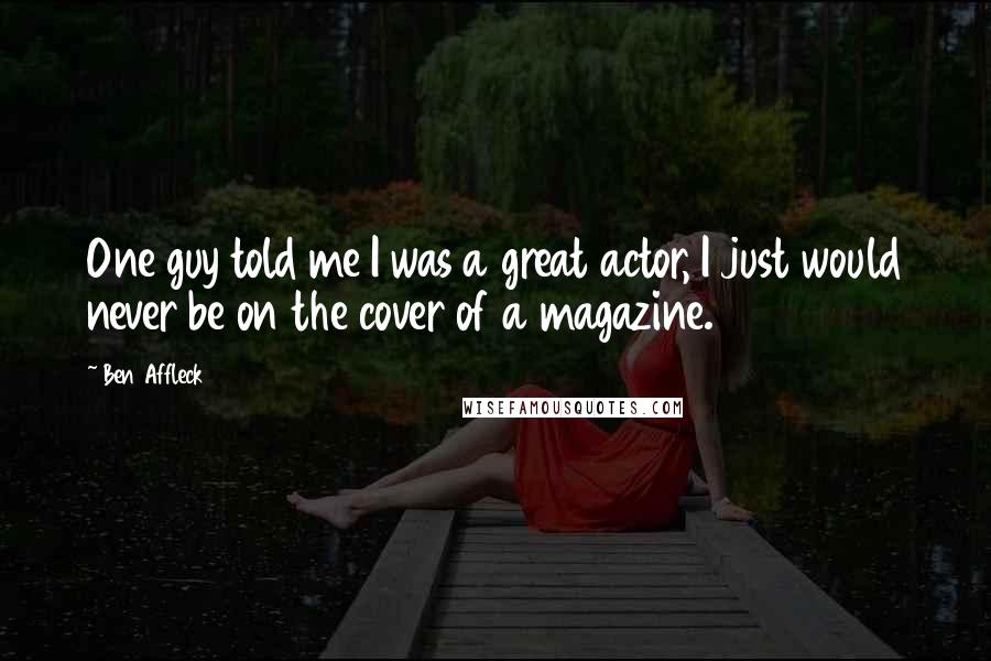 Ben Affleck Quotes: One guy told me I was a great actor, I just would never be on the cover of a magazine.