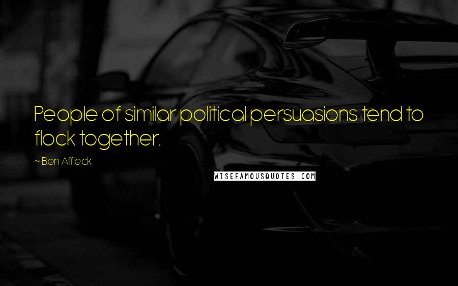 Ben Affleck Quotes: People of similar political persuasions tend to flock together.