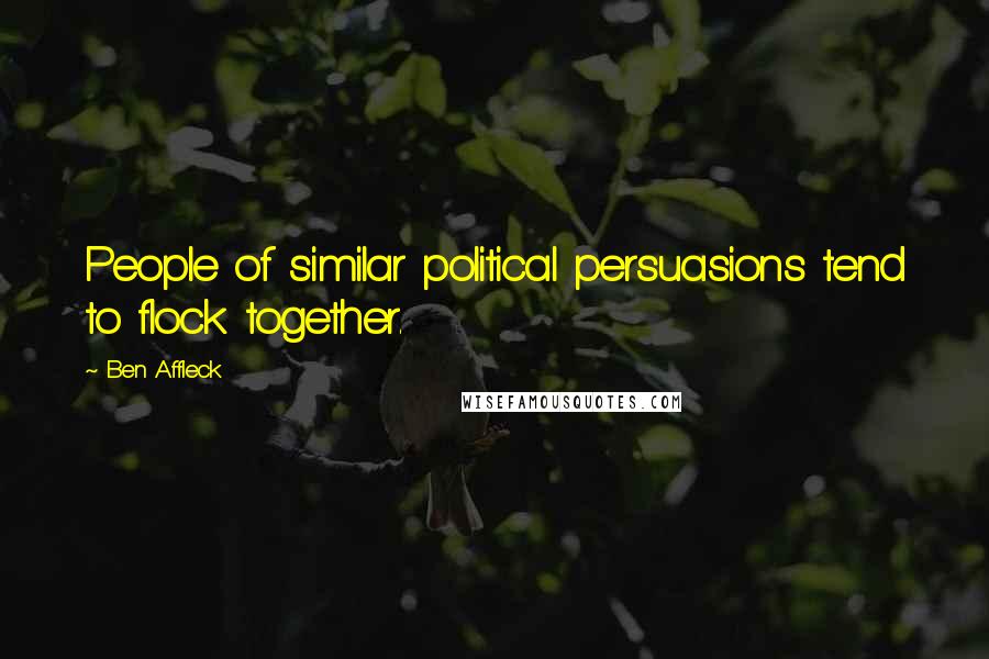 Ben Affleck Quotes: People of similar political persuasions tend to flock together.