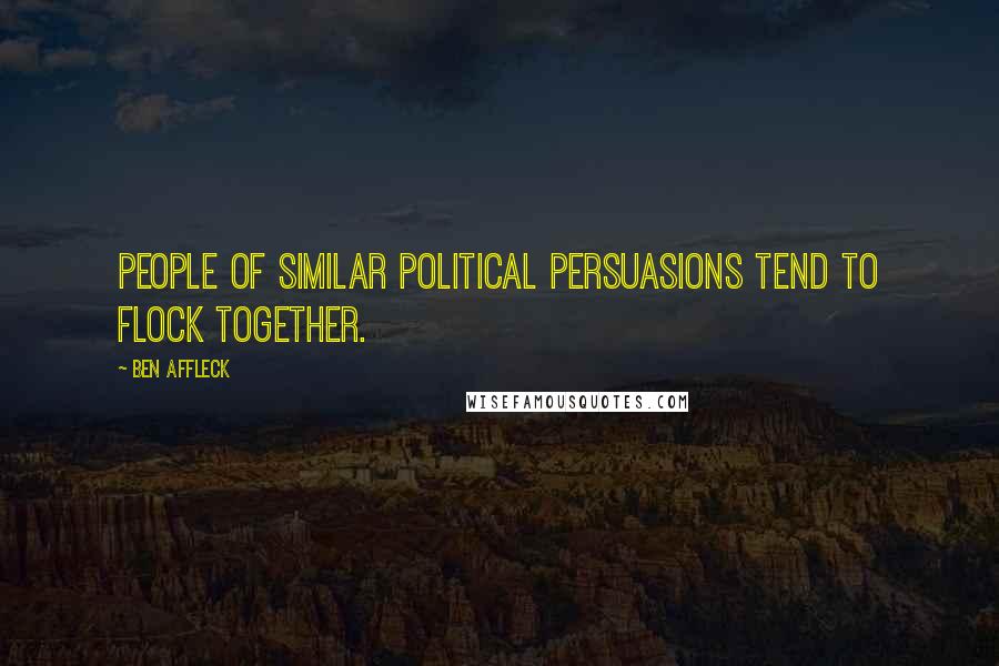 Ben Affleck Quotes: People of similar political persuasions tend to flock together.