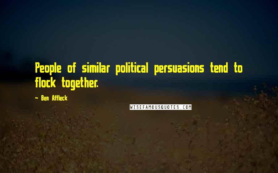 Ben Affleck Quotes: People of similar political persuasions tend to flock together.