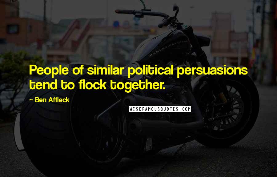 Ben Affleck Quotes: People of similar political persuasions tend to flock together.