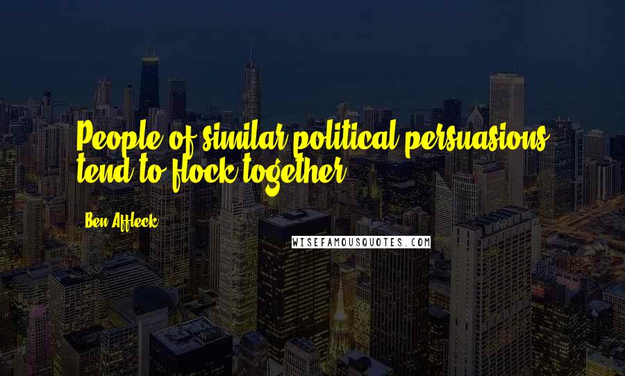 Ben Affleck Quotes: People of similar political persuasions tend to flock together.