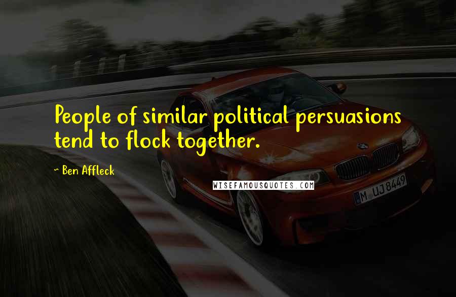 Ben Affleck Quotes: People of similar political persuasions tend to flock together.