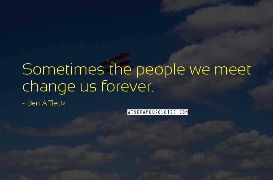 Ben Affleck Quotes: Sometimes the people we meet change us forever.