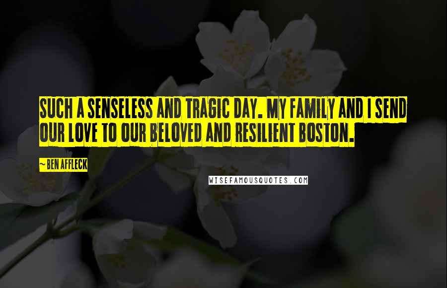 Ben Affleck Quotes: Such a senseless and tragic day. My family and I send our love to our beloved and resilient Boston.