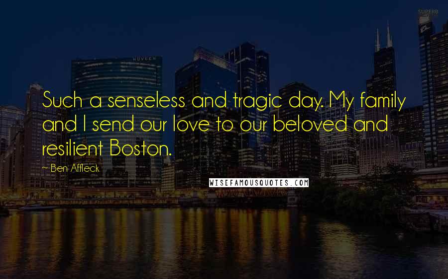 Ben Affleck Quotes: Such a senseless and tragic day. My family and I send our love to our beloved and resilient Boston.