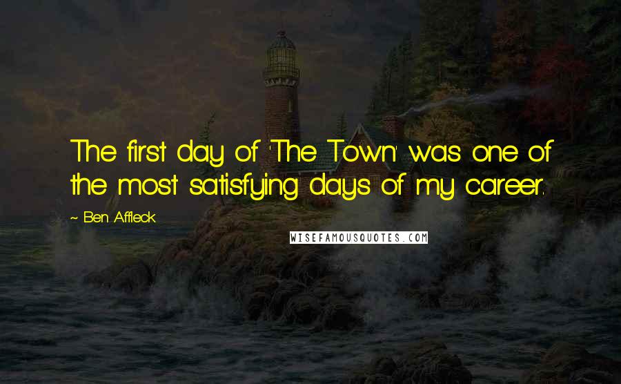 Ben Affleck Quotes: The first day of 'The Town' was one of the most satisfying days of my career.