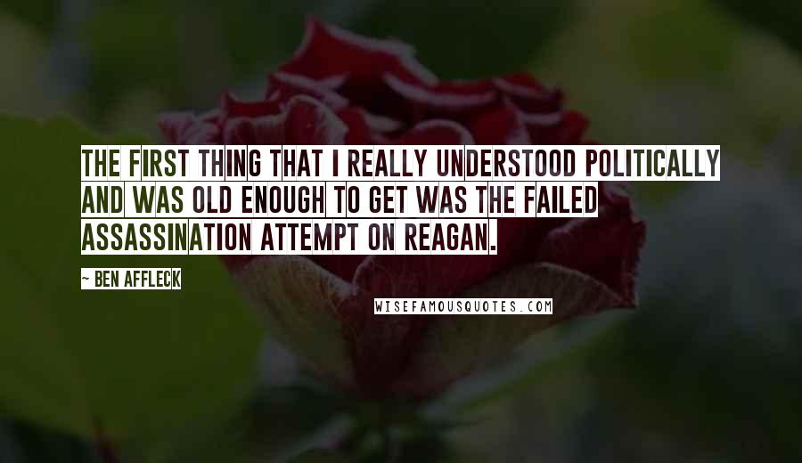 Ben Affleck Quotes: The first thing that I really understood politically and was old enough to get was the failed assassination attempt on Reagan.