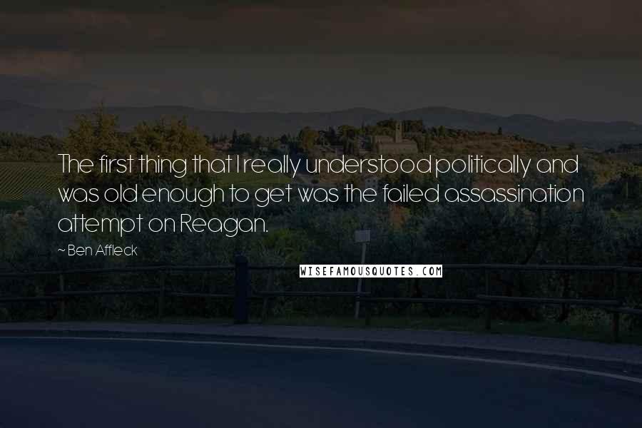 Ben Affleck Quotes: The first thing that I really understood politically and was old enough to get was the failed assassination attempt on Reagan.