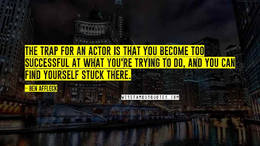 Ben Affleck Quotes: The trap for an actor is that you become too successful at what you're trying to do, and you can find yourself stuck there.