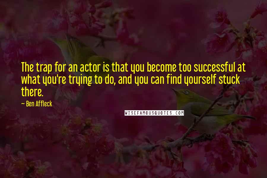 Ben Affleck Quotes: The trap for an actor is that you become too successful at what you're trying to do, and you can find yourself stuck there.