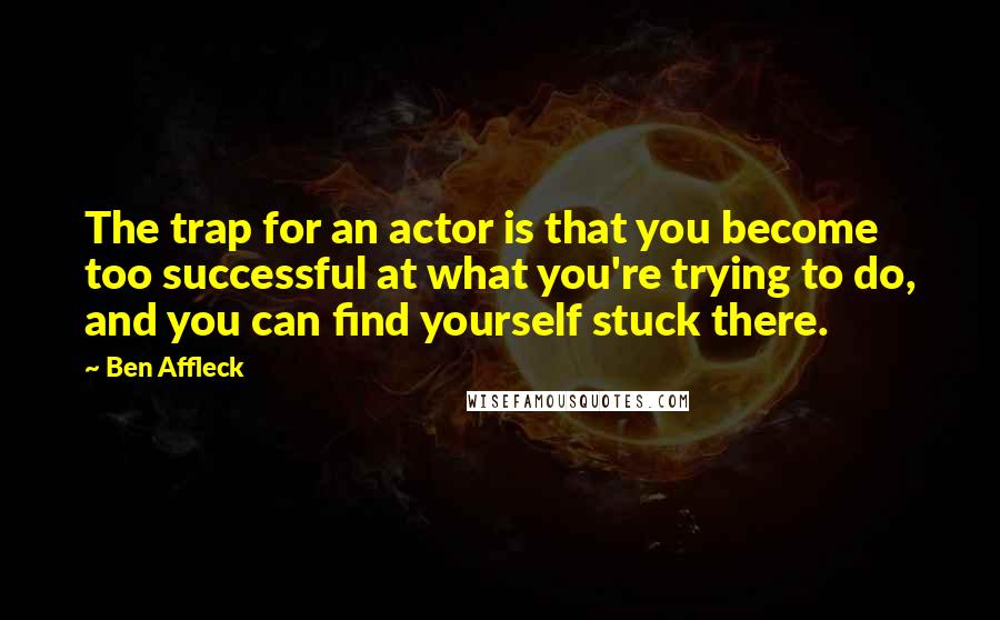 Ben Affleck Quotes: The trap for an actor is that you become too successful at what you're trying to do, and you can find yourself stuck there.