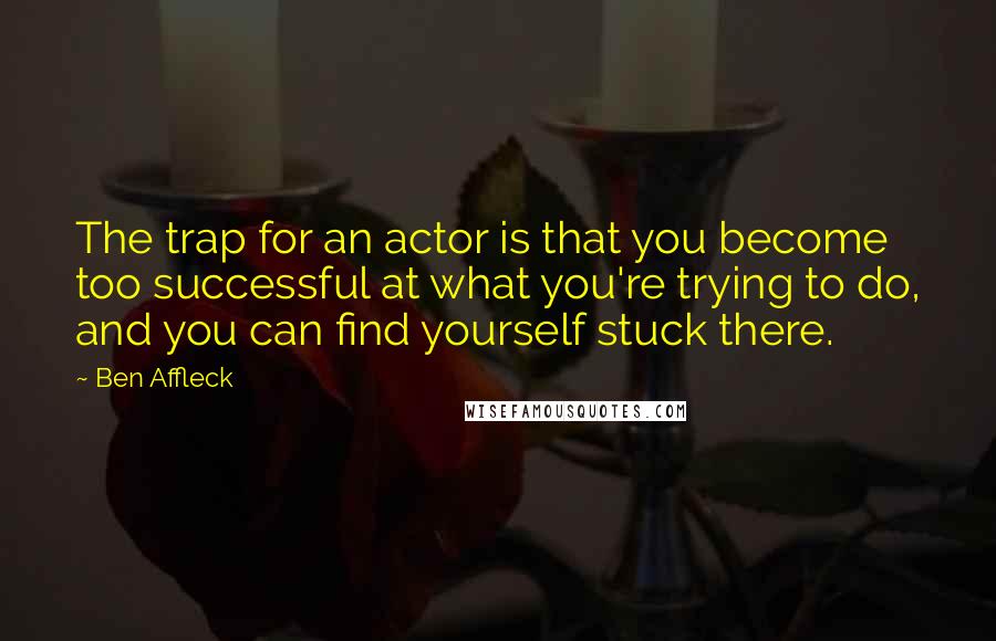 Ben Affleck Quotes: The trap for an actor is that you become too successful at what you're trying to do, and you can find yourself stuck there.
