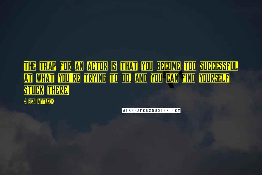 Ben Affleck Quotes: The trap for an actor is that you become too successful at what you're trying to do, and you can find yourself stuck there.