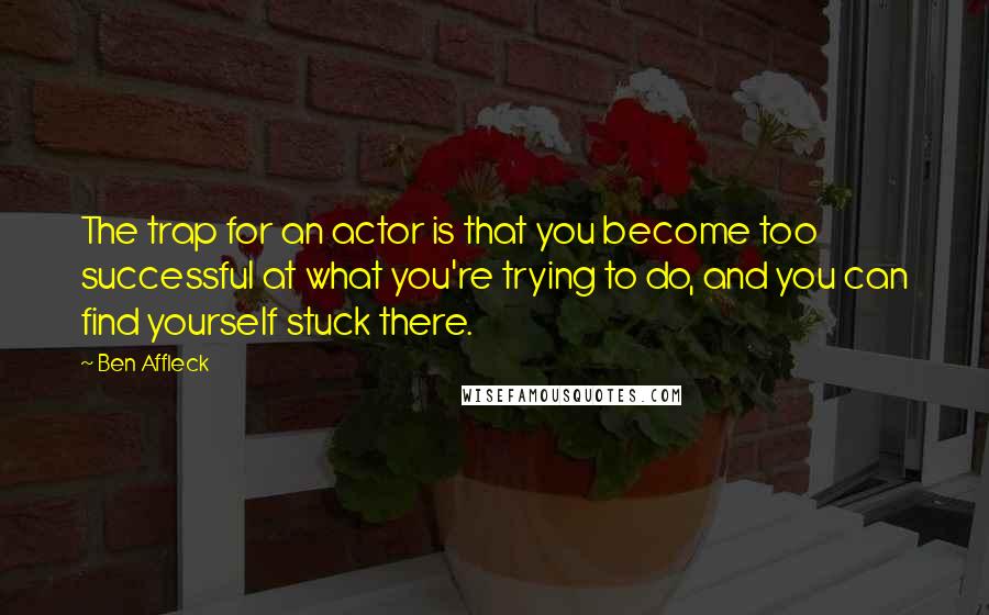 Ben Affleck Quotes: The trap for an actor is that you become too successful at what you're trying to do, and you can find yourself stuck there.