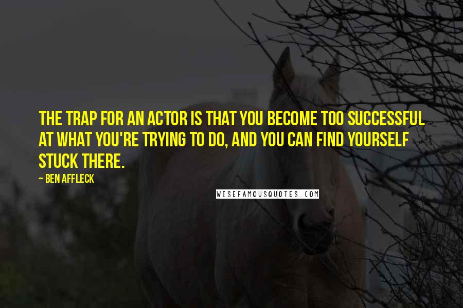 Ben Affleck Quotes: The trap for an actor is that you become too successful at what you're trying to do, and you can find yourself stuck there.