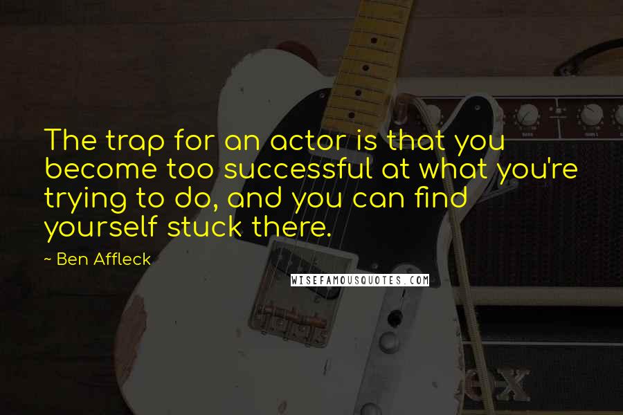 Ben Affleck Quotes: The trap for an actor is that you become too successful at what you're trying to do, and you can find yourself stuck there.