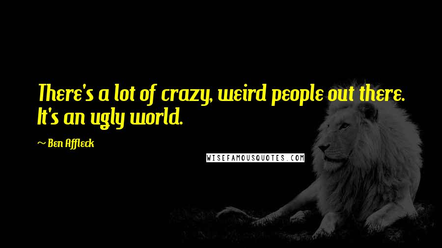 Ben Affleck Quotes: There's a lot of crazy, weird people out there. It's an ugly world.