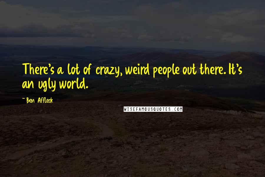 Ben Affleck Quotes: There's a lot of crazy, weird people out there. It's an ugly world.